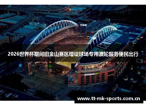 2026世界杯期间旧金山赛区增设球场专用渡轮服务便民出行 2026世界杯期间旧金山赛区增设球场专用渡轮服务便民出行